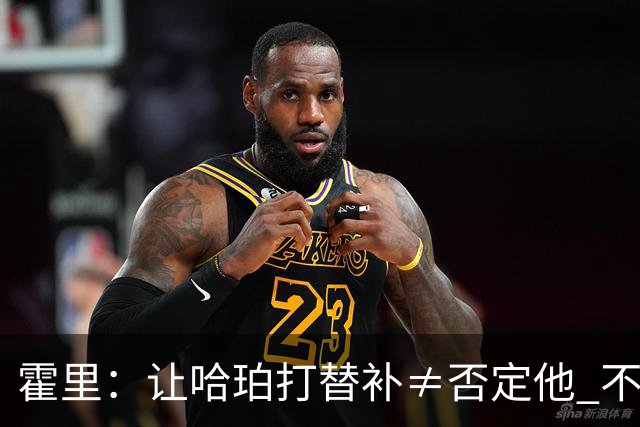 霍里：让哈珀打替补≠否定他 不是说他不是超巨&他正在路上！